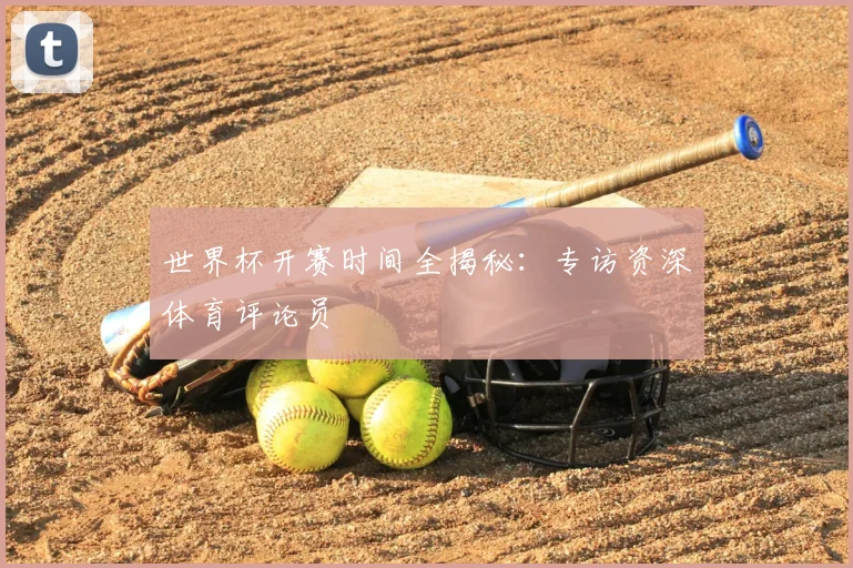 世界杯开赛时间全揭秘：专访资深体育评论员