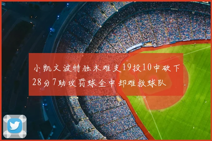 小凯文波特独木难支19投10中砍下28分7助攻罚球全中却难救球队