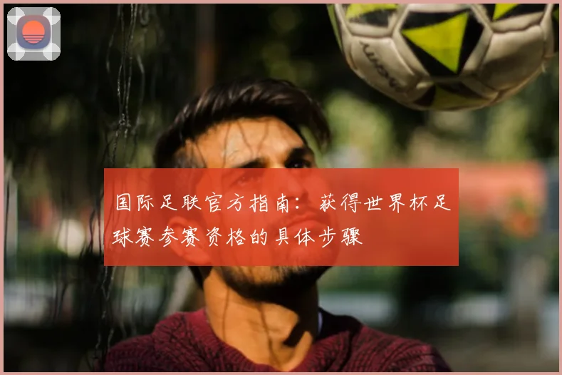 国际足联官方指南：获得世界杯足球赛参赛资格的具体步骤