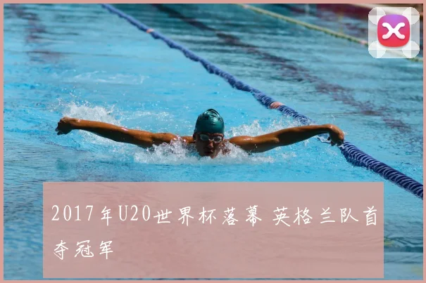 2017年U20世界杯落幕 英格兰队首夺冠军