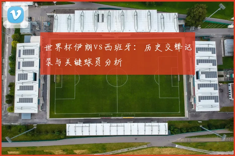 世界杯伊朗vs西班牙：历史交锋记录与关键球员分析