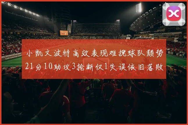 小凯文波特高效表现难挽球队颓势21分10助攻3抢断仅1失误依旧落败