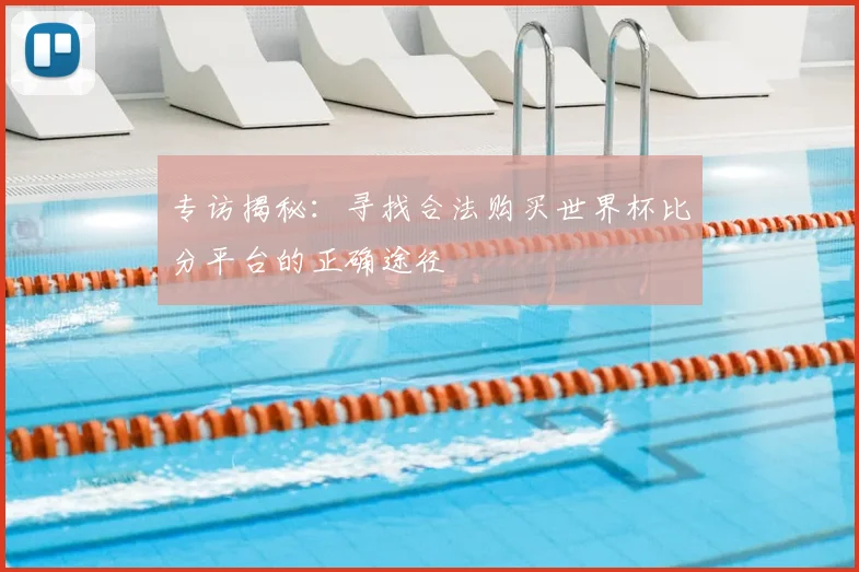 专访揭秘:寻找合法购买世界杯比分平台的正确途径