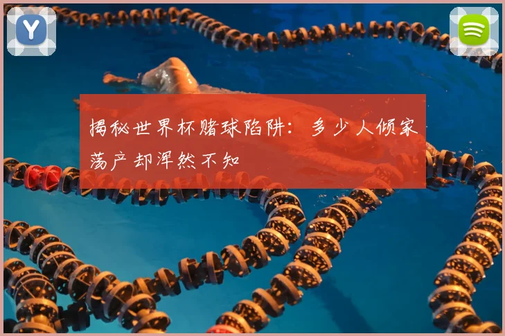 揭秘世界杯赌球陷阱：多少人倾家荡产却浑然不知