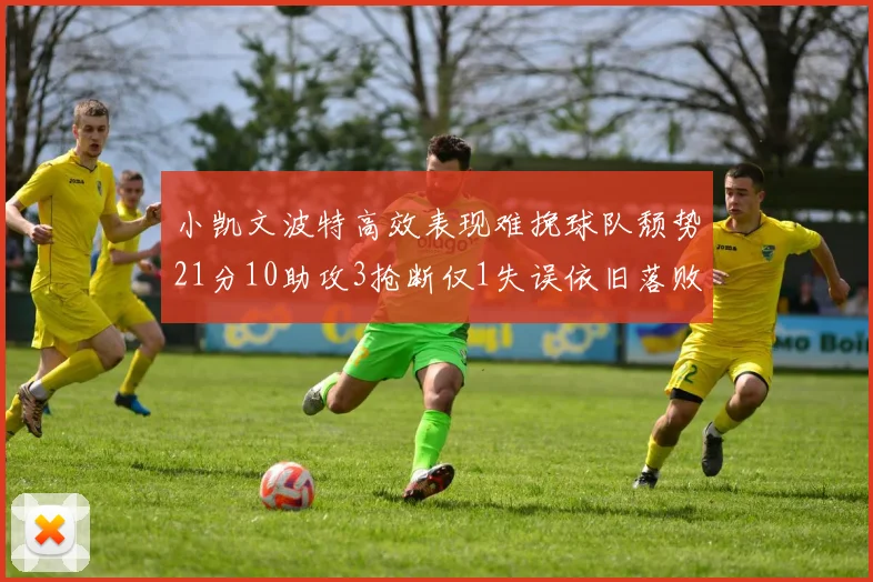 小凯文波特高效表现难挽球队颓势21分10助攻3抢断仅1失误依旧落败