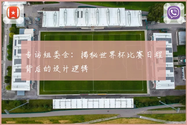 专访组委会:揭秘世界杯比赛日程背后的设计逻辑
