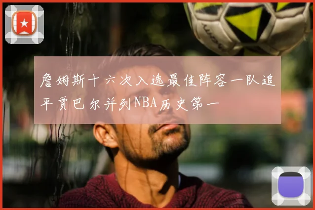 詹姆斯十六次入选最佳阵容一队追平贾巴尔并列NBA历史第一