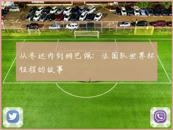 从齐达内到姆巴佩:法国队世界杯征程的故事