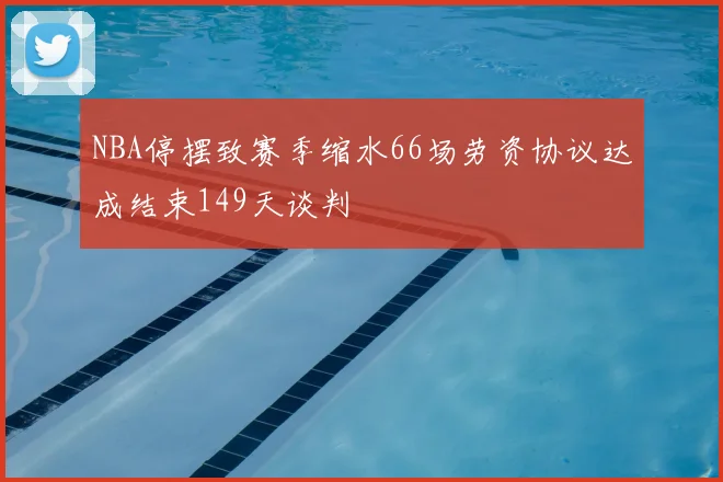 NBA停摆致赛季缩水66场劳资协议达成结束149天谈判
