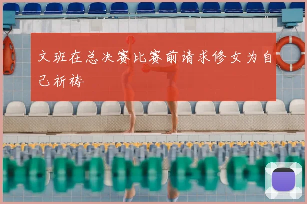文班在总决赛比赛前请求修女为自己祈祷