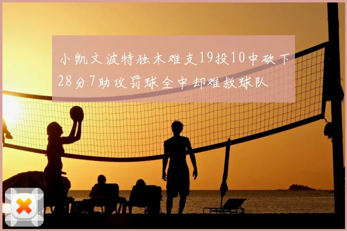 小凯文波特独木难支19投10中砍下28分7助攻罚球全中却难救球队