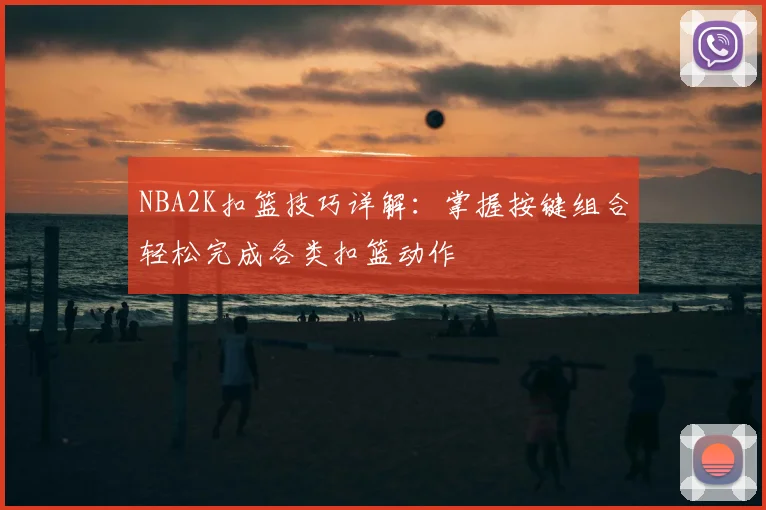 NBA2K扣篮技巧详解：掌握按键组合轻松完成各类扣篮动作