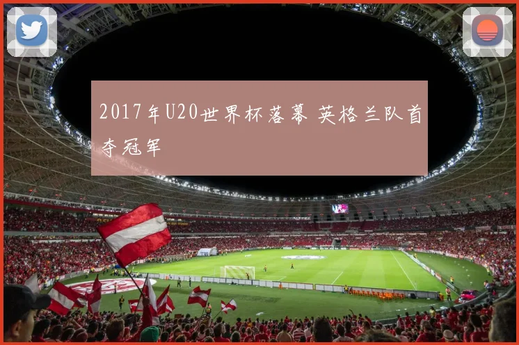 2017年U20世界杯落幕 英格兰队首夺冠军