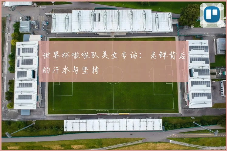 世界杯啦啦队美女专访：光鲜背后的汗水与坚持