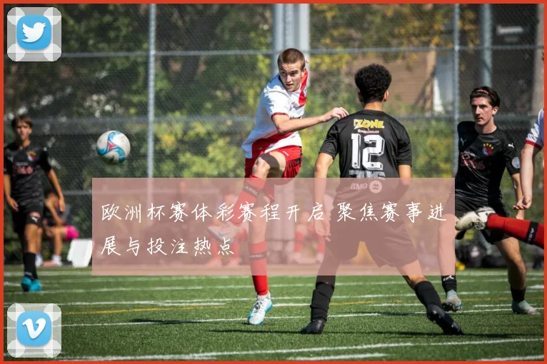 欧洲杯赛体彩赛程开启 聚焦赛事进展与投注热点