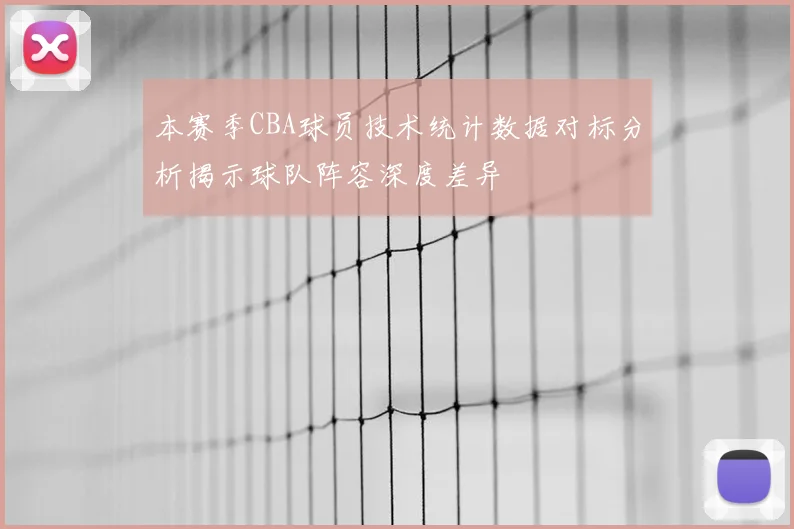 本赛季CBA球员技术统计数据对标分析揭示球队阵容深度差异