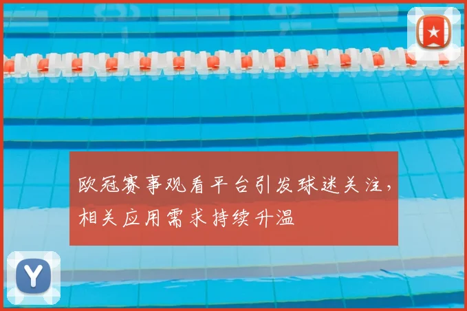 欧冠赛事观看平台引发球迷关注,相关应用需求持续升温