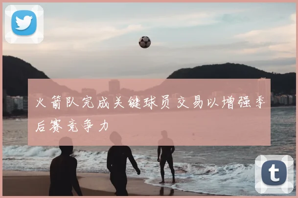 火箭队完成关键球员交易以增强季后赛竞争力