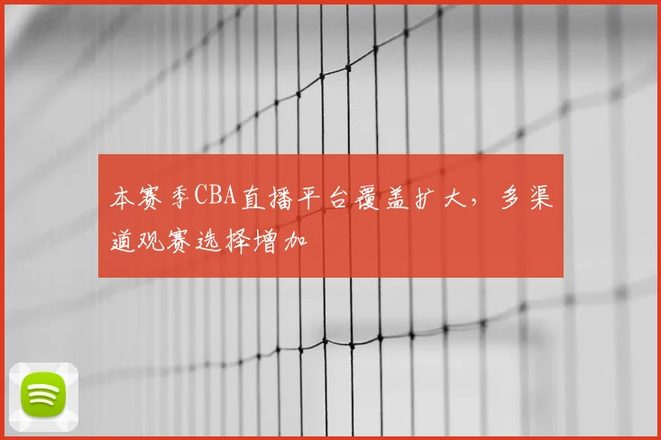 本赛季CBA直播平台覆盖扩大,多渠道观赛选择增加