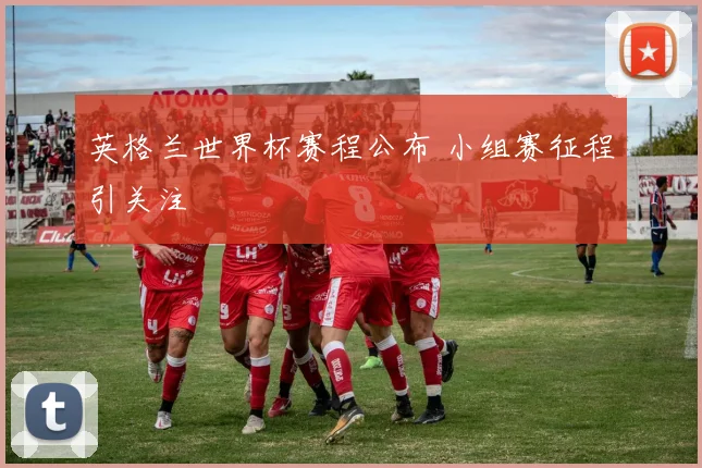 英格兰世界杯赛程公布 小组赛征程引关注