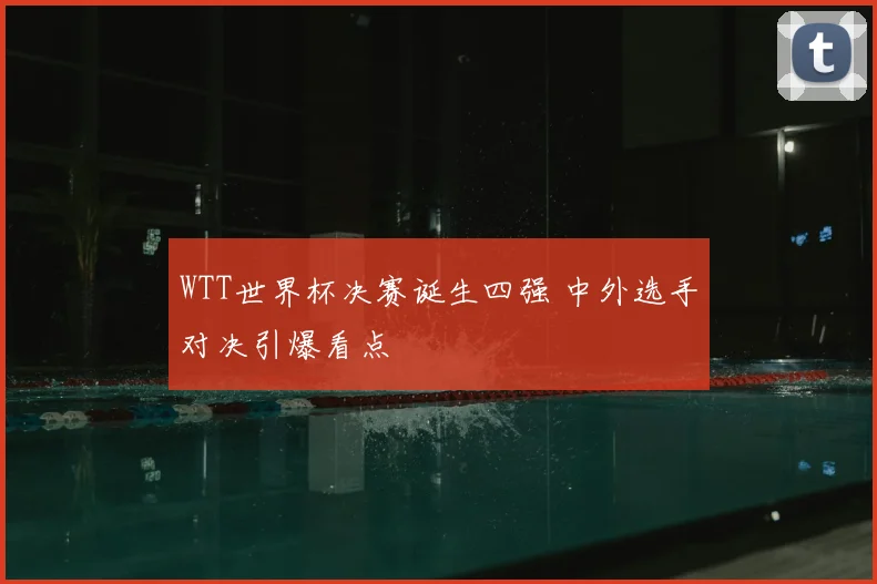 WTT世界杯决赛诞生四强 中外选手对决引爆看点