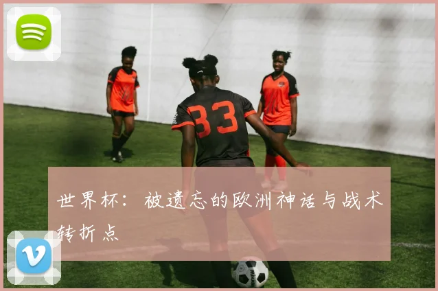 世界杯:被遗忘的欧洲神话与战术转折点