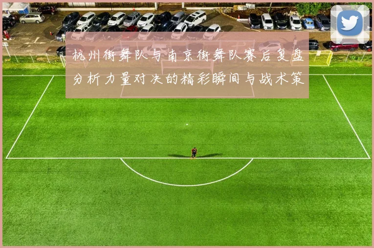 杭州街舞队与南京街舞队赛后复盘分析力量对决的精彩瞬间与战术策略