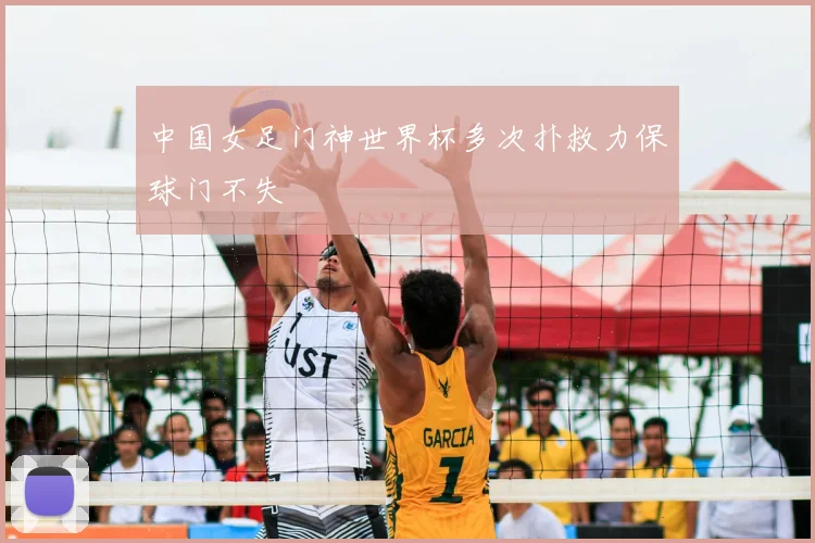 中国女足门神世界杯多次扑救力保球门不失